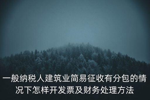 簡(jiǎn)易征收發(fā)票如何申報(bào)，一般納稅人建筑業(yè)簡(jiǎn)易征收有分包的情況下怎樣開(kāi)發(fā)票及財(cái)務(wù)處理方法