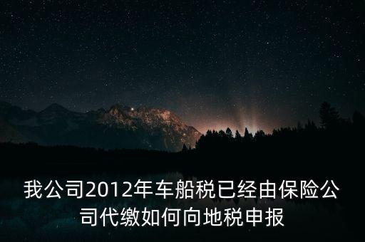 保險(xiǎn)費(fèi)車船稅如何申報(bào)，我公司2012年車船稅已經(jīng)由保險(xiǎn)公司代繳如何向地稅申報(bào)