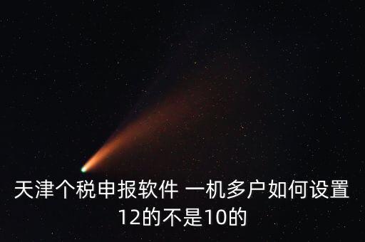 個稅申報系統(tǒng)如何一級多戶，天津個稅申報軟件 一機多戶如何設置12的不是10的