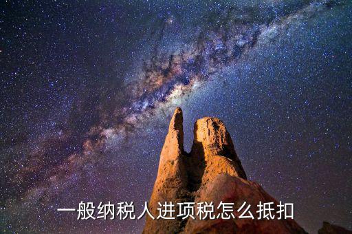 一般納稅人稅如何抵扣進(jìn)項(xiàng)稅額，一般納稅人進(jìn)項(xiàng)稅怎么抵扣