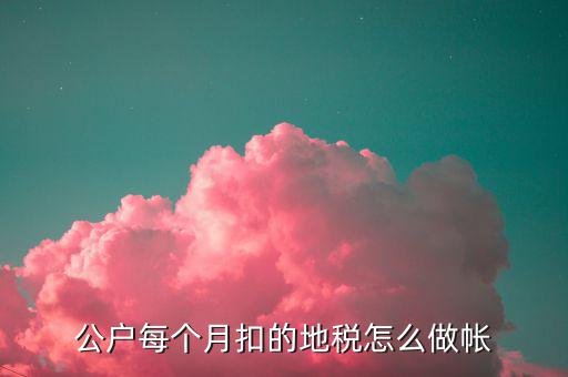 12月地稅如何入賬，公戶每個(gè)月扣的地稅怎么做帳