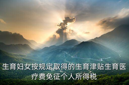 生育津貼如何免稅，的工資薪金所得中包含了免稅的生育補(bǔ)貼怎么算個(gè)稅