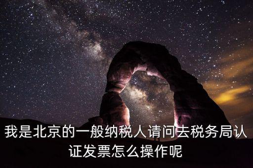 北京的發(fā)票如何驗(yàn)證，我是北京的一般納稅人請(qǐng)問(wèn)去稅務(wù)局認(rèn)證發(fā)票怎么操作呢