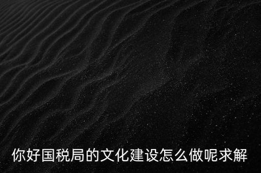 如何建設(shè)國(guó)稅讀書(shū)文化，你好國(guó)稅局的文化建設(shè)怎么做呢求解