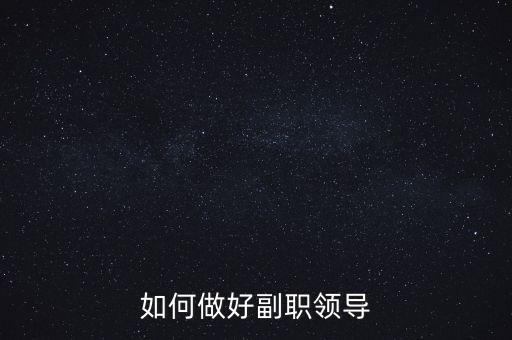 如何做好國(guó)稅副職領(lǐng)導(dǎo)，如何做好副職領(lǐng)導(dǎo)