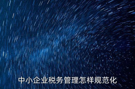 稅務(wù)如何規(guī)范管理，中小企業(yè)稅務(wù)管理怎樣規(guī)范化