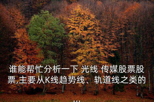 誰能幫忙分析一下 光線 傳媒股票股票,主要從K線趨勢線、軌道線之類的...