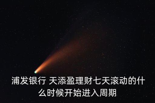  浦發(fā)銀行 天添盈理財(cái)七天滾動(dòng)的什么時(shí)候開(kāi)始進(jìn)入周期
