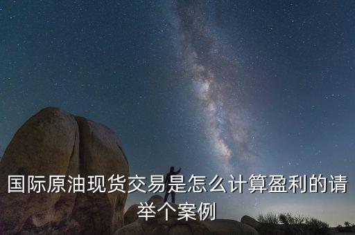國際原油現(xiàn)貨交易是怎么計算盈利的請舉個案例