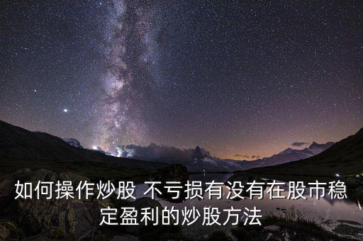 如何操作炒股 不虧損有沒(méi)有在股市穩(wěn)定盈利的炒股方法