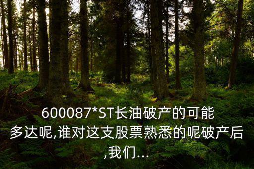  600087*ST長油破產(chǎn)的可能多達(dá)呢,誰對(duì)這支股票熟悉的呢破產(chǎn)后,我們...