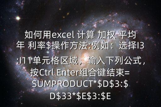 如何用excel 計(jì)算 加權(quán) 平均年 利率$操作方法:例如：選擇I3:I11單元格區(qū)域，輸入下列公式，按Ctrl Enter組合鍵結(jié)束=SUMPRODUCT*$D$3:$D$33*$E$3:$E