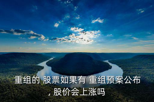  重組的 股票如果有 重組預案公布, 股價會上漲嗎