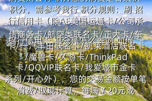  招行信用卡 積分是怎么弄的,如何辦法多弄些 積分$您好，一般您刷卡消費則會有 積分您的消費是否累積 積分，需參考我行 積分規(guī)則：刷 招行信用卡（除AE美國運通卡/公司承債商務(wù)卡/航空類聯(lián)名卡/正大卡/車卡/一汽豐田聯(lián)名卡/凱萊酒店聯(lián)名卡/魔獸卡/久游卡/ThinkPad卡/QQVIP聯(lián)名卡/我愛城市金卡系列/開心外），您的交易金額按單筆消費/取現(xiàn)計算，每滿￥20元或