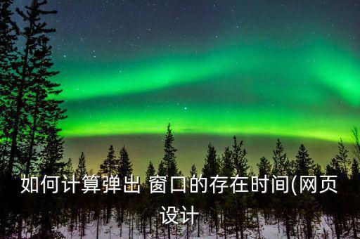 如何計算彈出 窗口的存在時間(網(wǎng)頁設(shè)計