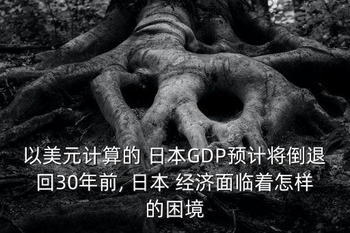 以美元計算的 日本GDP預計將倒退回30年前, 日本 經濟面臨著怎樣的困境