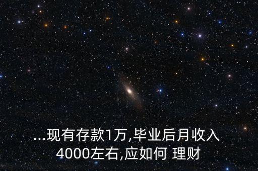 ...現有存款1萬,畢業(yè)后月收入 4000左右,應如何 理財
