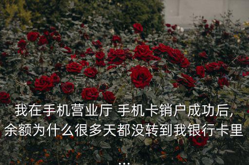 我在手機(jī)營(yíng)業(yè)廳 手機(jī)卡銷(xiāo)戶(hù)成功后,余額為什么很多天都沒(méi)轉(zhuǎn)到我銀行卡里...