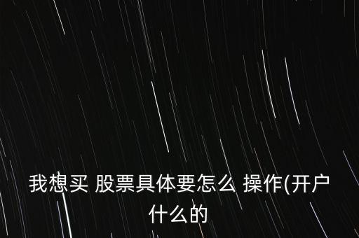 我想買(mǎi) 股票具體要怎么 操作(開(kāi)戶(hù)什么的