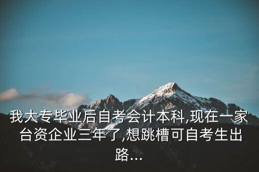 我大專畢業(yè)后自考會計(jì)本科,現(xiàn)在一家 臺資企業(yè)三年了,想跳槽可自考生出路...