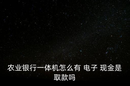 農(nóng)業(yè)銀行一體機(jī)怎么有 電子 現(xiàn)金是取款嗎