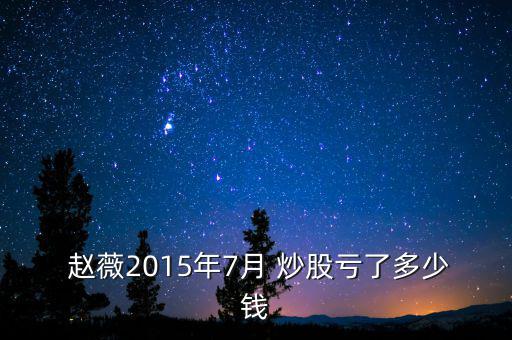  趙薇2015年7月 炒股虧了多少錢
