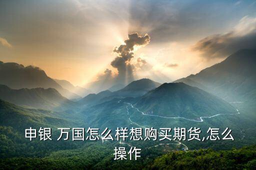  申銀 萬(wàn)國(guó)怎么樣想購(gòu)買(mǎi)期貨,怎么操作