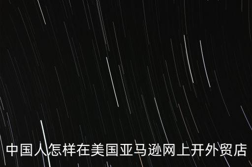 中國(guó)人怎樣在美國(guó)亞馬遜網(wǎng)上開(kāi)外貿(mào)店