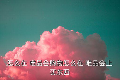 怎么在 唯品會(huì)購物怎么在 唯品會(huì)上買東西