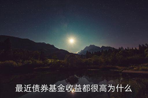為什么有的債券基金收益率，最近債券基金收益都很高為什么