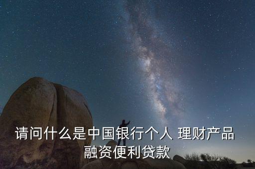 請(qǐng)問(wèn)什么是中國(guó)銀行個(gè)人 理財(cái)產(chǎn)品 融資便利貸款