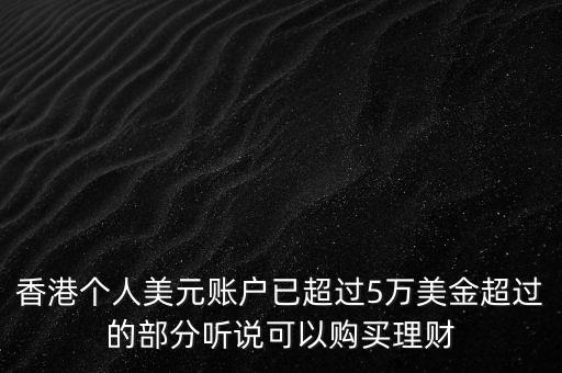 香港個(gè)人美元賬戶已超過(guò)5萬(wàn)美金超過(guò)的部分聽(tīng)說(shuō)可以購(gòu)買理財(cái)