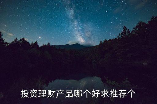 投資理財選什么好，投資理財產(chǎn)品哪個好求推薦個