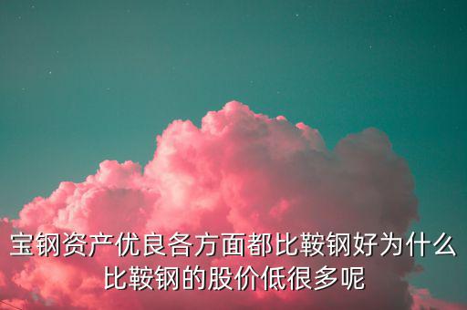 鋼鐵股為什么這么便宜，寶鋼資產(chǎn)優(yōu)良各方面都比鞍鋼好為什么比鞍鋼的股價低很多呢