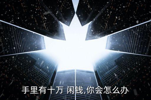 手里有十萬(wàn) 閑錢(qián),你會(huì)怎么辦