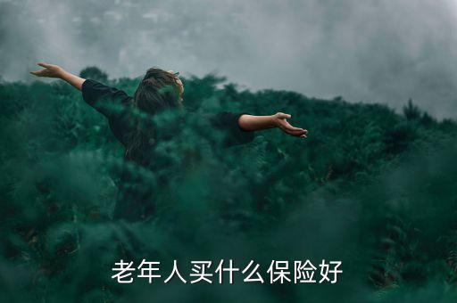 老年人買什么保險好，老年人買什么保險好