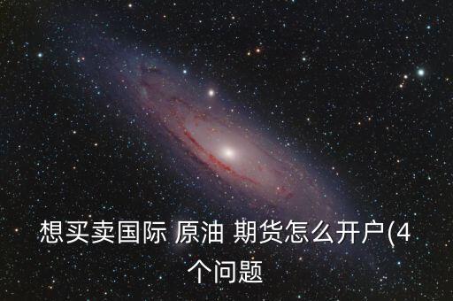 想買(mǎi)賣(mài)國(guó)際 原油 期貨怎么開(kāi)戶(hù)(4個(gè)問(wèn)題