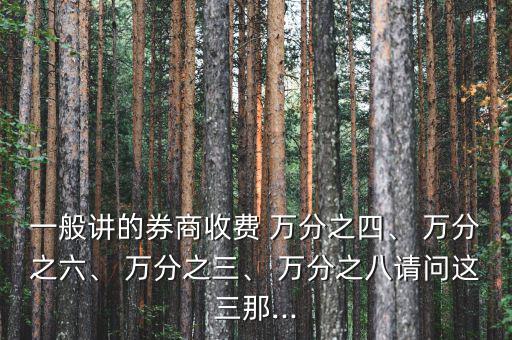 一般講的券商收費(fèi) 萬分之四、 萬分之六、 萬分之三、 萬分之八請問這三那...