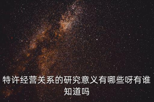 為什么政府要特許經(jīng)營，特許經(jīng)營關(guān)系的研究意義有哪些呀有誰知道嗎