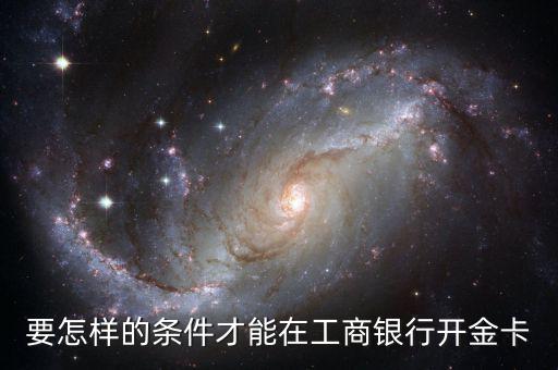 工商銀行辦金卡需要什么條件，在工商銀行辦理一張金卡需要什么條件