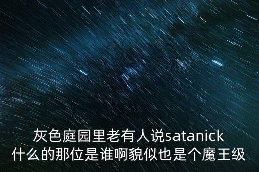 陳優(yōu)龍是什么人，灰色庭園里老有人說satanick什么的那位是誰啊貌似也是個魔王級
