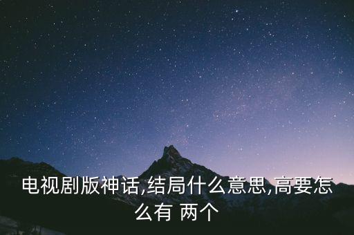 電視劇版神話,結(jié)局什么意思,高要怎么有 兩個