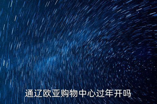 通遼歐亞購(gòu)物中心過(guò)年開(kāi)嗎