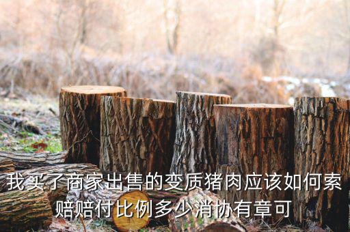 消協(xié)賠償按什么比例，我買了商家出售的變質(zhì)豬肉應(yīng)該如何索賠賠付比例多少消協(xié)有章可
