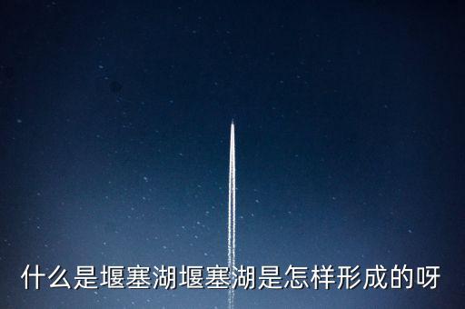堰塞湖是什么意思，堰塞湖是怎么一個意思