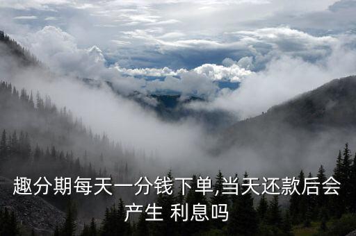 趣分期每天一分錢下單,當(dāng)天還款后會(huì)產(chǎn)生 利息嗎