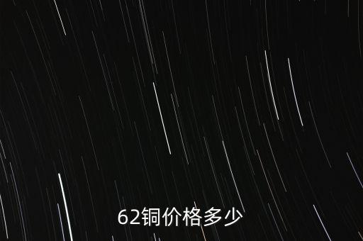 62銅什么價(jià)格，目前市場(chǎng)上62銅的價(jià)格是多少