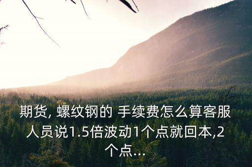 期貨, 螺紋鋼的 手續(xù)費(fèi)怎么算客服人員說(shuō)1.5倍波動(dòng)1個(gè)點(diǎn)就回本,2個(gè)點(diǎn)...