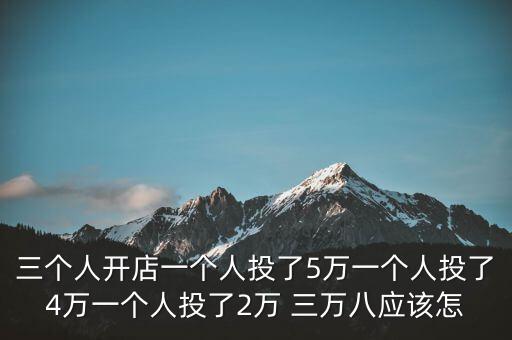 三個(gè)人開店一個(gè)人投了5萬(wàn)一個(gè)人投了4萬(wàn)一個(gè)人投了2萬(wàn) 三萬(wàn)八應(yīng)該怎