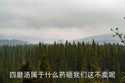 四磨湯致癌為什么還能賣，四磨湯屬于什么藥砸我們這不賣呢